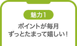 魅力1 ポイントが毎月ずっとたまって嬉しい！