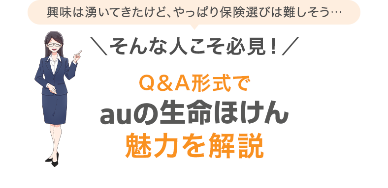 興味は湧いてきたけど、やっぱり保険選びは難しそう…＼そんな人こそ必見！／Q＆A形式でauの生命保険 魅力を解説