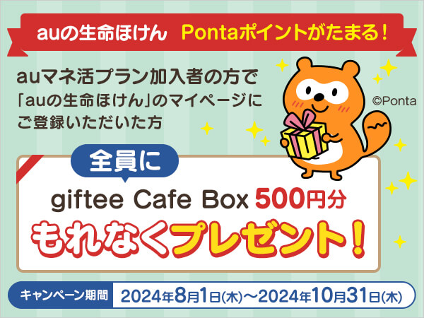 auの生命ほけん Pontaポイントがたまる！auマネ活プラン加入者の方で「auの生命ほけん」のマイページにご登録いただいた方全員にgiftee Cafe Box 500円分もれなくプレゼント！キャンペーン期間：2024年8月1日（木）～2024年10月31日（木）