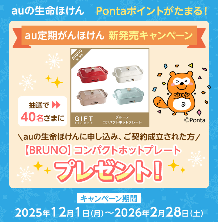 auの生命ほけん Pontaポイントがたまる! au定期がんほけん 新発売キャンペーン auの生命ほけんに申し込み、ご契約成立された方 抽選で40名さまに【BRUNO】コンパクトホットプレートプレゼント! キャンペーン期間:2025年12月1日(月)~2026年2月28日(土)
