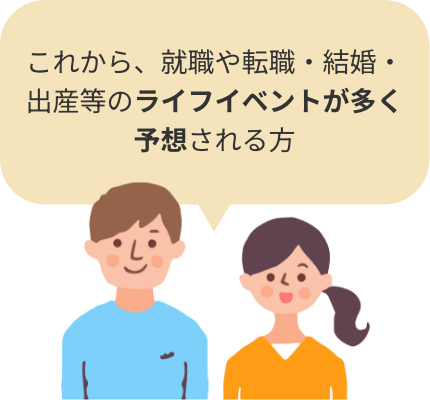 これから、就職や転職・結婚・出産等のライフイベントが多く予想される方