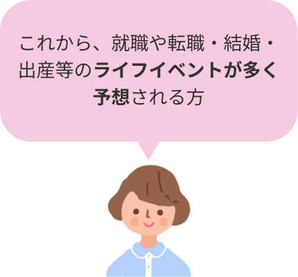 これから、就職や転職・結婚・出産等のライフイベントが多く予想される方