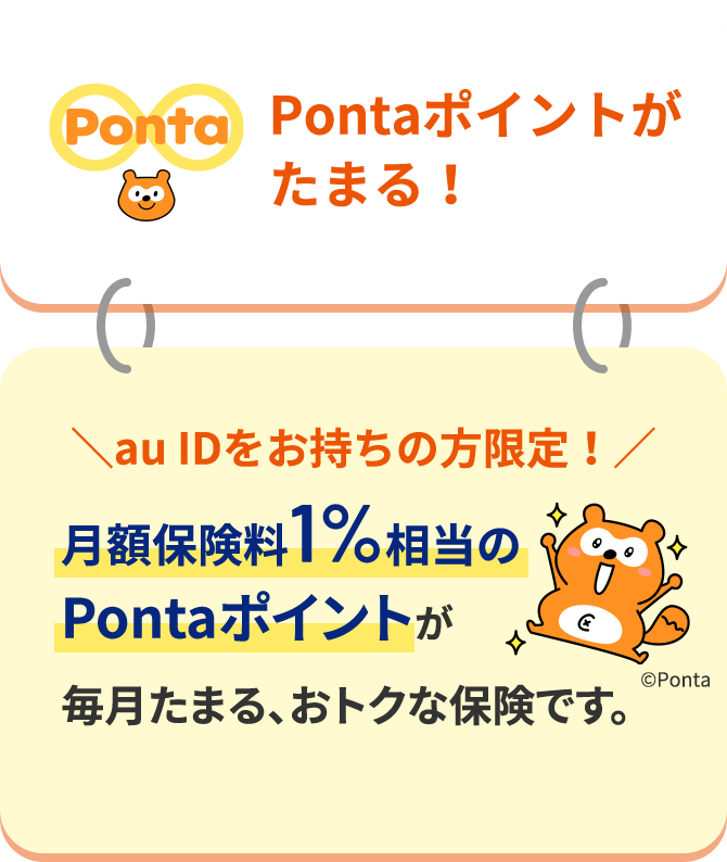 Pontaポイントがたまる！ ＼au IDをお持ちの方限定！／月額保険料1%相当のPontaポイントが毎月たまる、おトクな保険です。