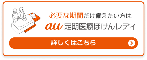 必要な期間だけ備えたい方はau定期医療ほけんレディ。詳しくはこちら。