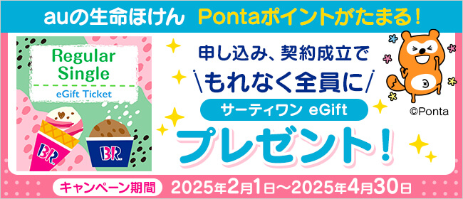 auの生命ほけん Pontaポイントがたまる！申し込み、契約成立でもれなく全員にサーティーワン　eGiftプレゼント！キャンペーン期間：2025年2月1日～2025年4月30日