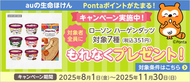 auの生命ほけん Pontaポイントがたまる！キャンペーン実施中！対象者全員にローソン ハーゲンダッツ対象7種(税込351円）もれなくプレゼント！対象条件はこちら→キャンペーン期間：2025年8月1日～2025年11月30日